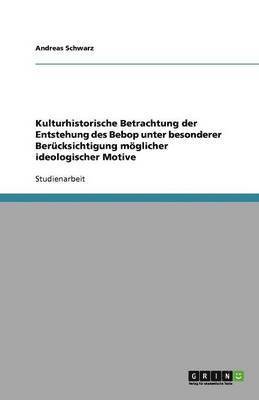 bokomslag Kulturhistorische Betrachtung der Entstehung des Bebop unter besonderer Berücksichtigung möglicher  ideologischer Motive