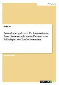 bokomslag Zukunftsperspektiven Fur Internationale Franchiseunternehmen in Vietnam - Am Fallbeispiel Von Teegschwendner