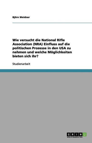 bokomslag Wie versucht die National Rifle Association (NRA) Einfluss auf die politischen Prozesse in den USA zu nehmen und welche Moeglichkeiten bieten sich ihr?