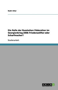 bokomslag Die Rolle der Russischen Föderation im Georgienkrieg 2008: Friedensstifter oder Scharfmacher?