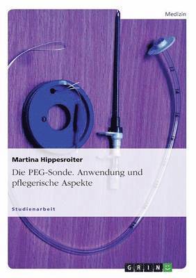 bokomslag Die PEG-Sonde. Anwendung und pflegerische Aspekte
