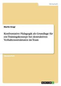 bokomslag Konfrontative Pädagogik als Grundlage für ein Trainingskonzept bei destruktiven Verhaltensstrukturen im Team
