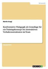 bokomslag Konfrontative Pdagogik als Grundlage fr ein Trainingskonzept bei destruktiven Verhaltensstrukturen im Team