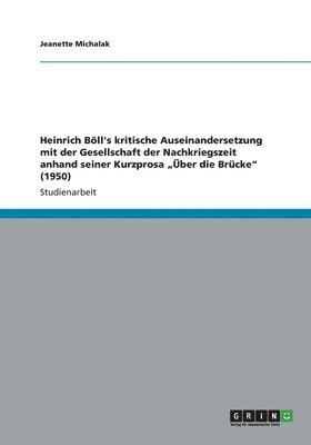 bokomslag Heinrich Bll's kritische Auseinandersetzung mit der Gesellschaft der Nachkriegszeit anhand seiner Kurzprosa &quot;ber die Brcke&quot; (1950)