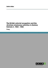 bokomslag The British colonial occupation and the christian missionary activities in Katsina Emirate C. 1903 - 1936