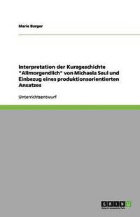 bokomslag Interpretation der Kurzgeschichte &quot;Allmorgendlich&quot; von Michaela Seul und Einbezug eines produktionsorientierten Ansatzes