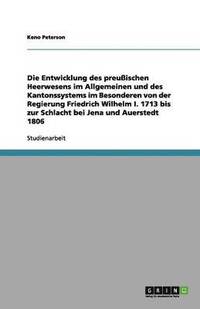 bokomslag Die Entwicklung des preußischen Heerwesens im Allgemeinen und des Kantonssystems im Besonderen von der Regierung Friedrich Wilhelm I. 1713 bis zur Schlacht bei Jena und Auerstedt 1806