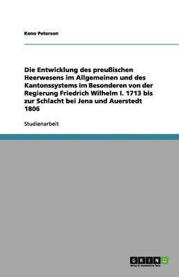 bokomslag Die Entwicklung des preußischen Heerwesens im Allgemeinen und des Kantonssystems im Besonderen von der Regierung Friedrich Wilhelm I. 1713 bis zur Schlacht bei Jena und Auerstedt 1806
