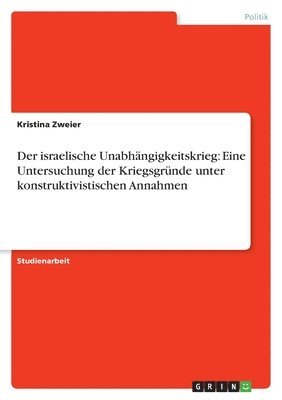 bokomslag Der israelische Unabhängigkeitskrieg: Eine Untersuchung der Kriegsgründe unter konstruktivistischen Annahmen