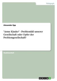 bokomslag "Arme Kinder" - Problemfall unserer Gesellschaft oder Opfer der Problemgesellschaft?