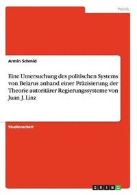 bokomslag Eine Untersuchung des politischen Systems von Belarus anhand einer Präzisierung der Theorie autoritärer Regierungssysteme von Juan J. Linz