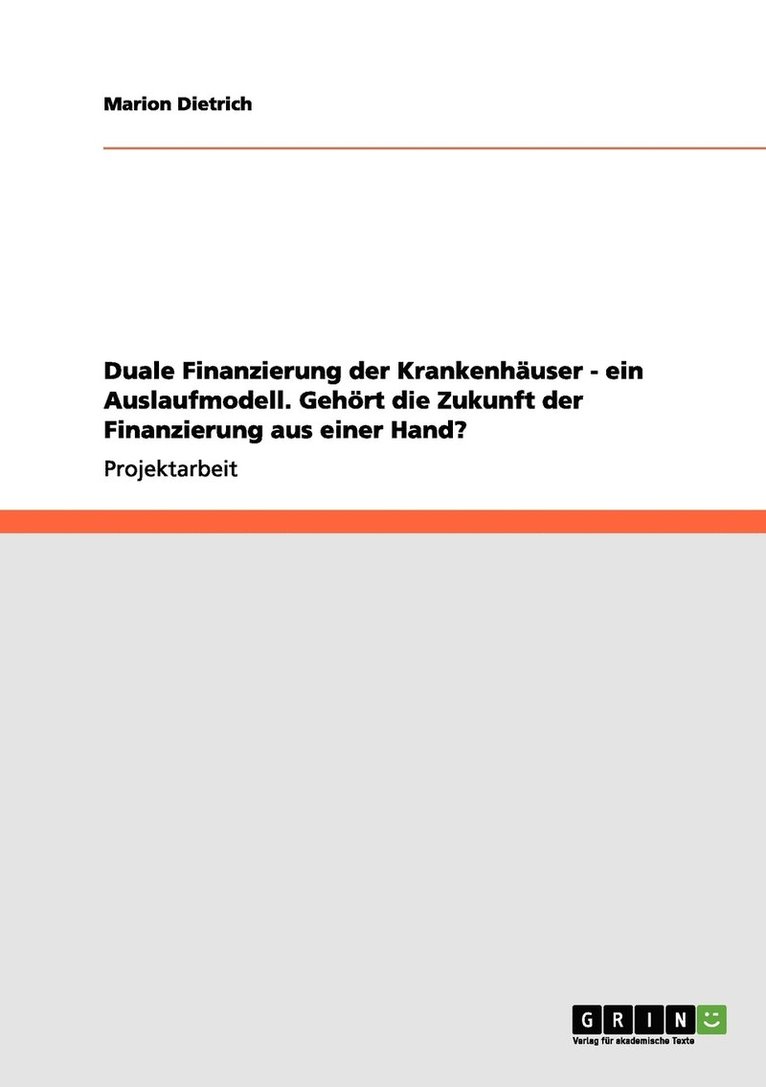 Duale Finanzierung der Krankenhuser - ein Auslaufmodell. Gehrt die Zukunft der Finanzierung aus einer Hand? 1