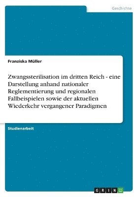 bokomslag Zwangssterilisation im dritten Reich - eine Darstellung anhand nationaler Reglementierung und regionalen Fallbeispielen sowie der aktuellen Wiederkehr vergangener Paradigmen