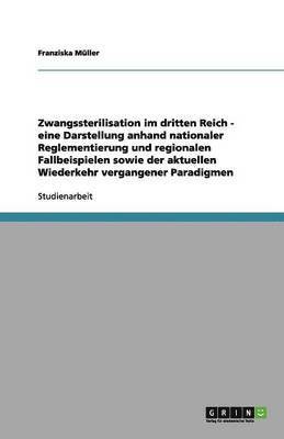 Zwangssterilisation im dritten Reich - eine Darstellung anhand nationaler Reglementierung und regionalen Fallbeispielen sowie der aktuellen Wiederkehr vergangener Paradigmen 1