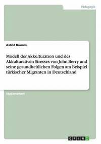 bokomslag Modell der Akkulturation und des Akkulturativen Stresses von John Berry und seine gesundheitlichen Folgen am Beispiel trkischer Migranten in Deutschland