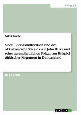 bokomslag Modell der Akkulturation und des Akkulturativen Stresses von John Berry und seine gesundheitlichen Folgen am Beispiel trkischer Migranten in Deutschland