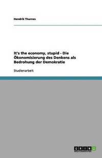 bokomslag It's the economy, stupid - Die Ökonomisierung des Denkens als Bedrohung der Demokratie