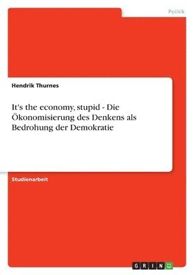 It's the economy, stupid - Die Ökonomisierung des Denkens als Bedrohung der Demokratie