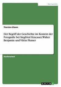 bokomslag Der Begriff der Geschichte im Kontext der Fotografie bei Siegfried Kracauer, Walter Benjamin und Vilm Flusser