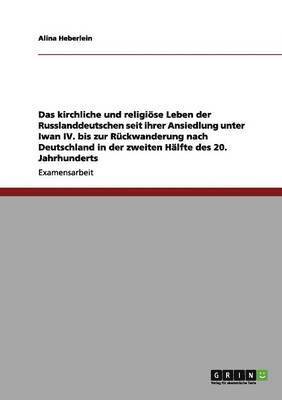 kirchliche und religiöse Leben der Russlanddeutschen seit ihrer Ansiedlung unter Iwan IV. bis zur Rückwanderung nach Deutschland in der zweiten Hälfte des 20. Jahrhunderts