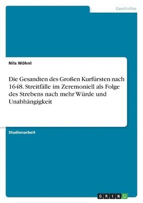 Gesandten des Großen Kurfürsten nach 1648. Streitfälle im Zeremoniell als Folge des Strebens nach mehr Würde und Unabhängigkeit