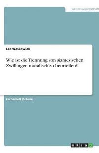 bokomslag Wie ist die Trennung von siamesischen Zwillingen moralisch zu beurteilen?