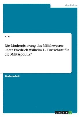 bokomslag Die Modernisierung des Militrwesens unter Friedrich Wilhelm I. - Fortschritt fr die Militrpolitik?