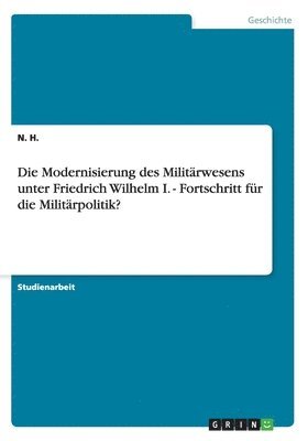 Modernisierung des Militärwesens unter Friedrich Wilhelm I. - Fortschritt für die Militärpolitik?