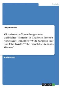 bokomslag Viktorianische Vorstellungen Von Weiblicher 'Hysterie' in Charlotte Bronte's 'Jane Eyre,' Jean Rhys' 'Wide Sargasso Sea' Und John Fowles' 'The French