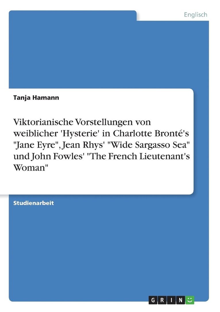 Viktorianische Vorstellungen Von Weiblicher 'Hysterie' in Charlotte Bronte's 'Jane Eyre,' Jean Rhys' 'Wide Sargasso Sea' Und John Fowles' 'The French 1