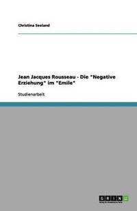 bokomslag Jean Jacques Rousseau - Die "Negative Erziehung" in "Emil oder über die Erziehung"