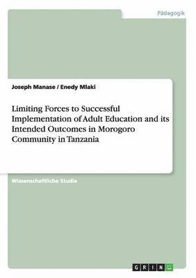 Limiting Forces to Successful Implementation of Adult Education and its Intended Outcomes in Morogoro Community in Tanzania 1