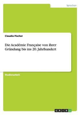 bokomslag Die Acadmie Franaise von ihrer Grndung bis ins 20. Jahrhundert