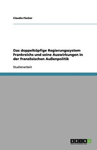 bokomslag Das doppelköpfige Regierungssystem Frankreichs und seine Auswirkungen in der französischen Außenpolitik