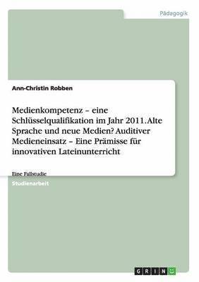 Medienkompetenz - eine Schlsselqualifikation im Jahr 2011. Alte Sprache und neue Medien? Auditiver Medieneinsatz - Eine Prmisse fr innovativen Lateinunterricht 1