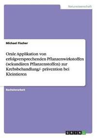 bokomslag Orale Applikation von erfolgversprechenden Pflanzenwirkstoffen (sekundren Pflanzenstoffen) zur Krebsbehandlung/- prvention bei Kleintieren