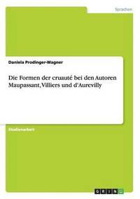 bokomslag Die Formen der cruaut bei den Autoren Maupassant, Villiers und d'Aurevilly