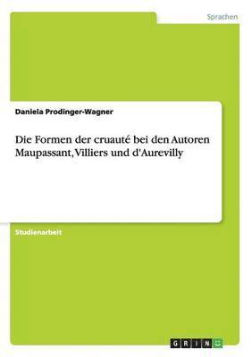 Die Formen der cruaut bei den Autoren Maupassant, Villiers und d'Aurevilly 1