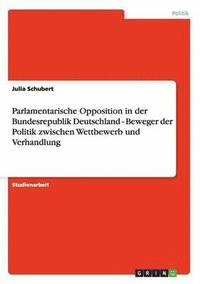 bokomslag Parlamentarische Opposition in der Bundesrepublik Deutschland - Beweger der Politik zwischen Wettbewerb und Verhandlung
