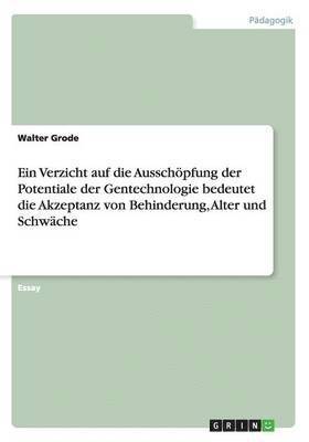 Walter Grode - Ein Verzicht auf die Ausschöpfung der Potentiale der Gentechnologie bedeutet die Akzeptanz von Behinderung, Alter und Schwäche, Häftad
