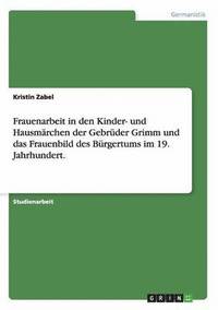 bokomslag Frauenarbeit in den Kinder- und Hausmrchen der Gebrder Grimm und das Frauenbild des Brgertums im 19. Jahrhundert.