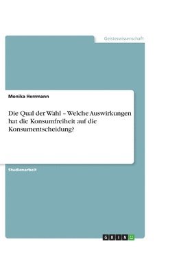 bokomslag Die Qual der Wahl - Welche Auswirkungen hat die Konsumfreiheit auf die Konsumentscheidung?