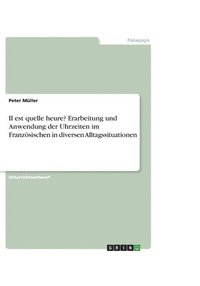 bokomslag Il est quelle heure? Erarbeitung und Anwendung der Uhrzeiten im Franzoesischen in diversen Alltagssituationen