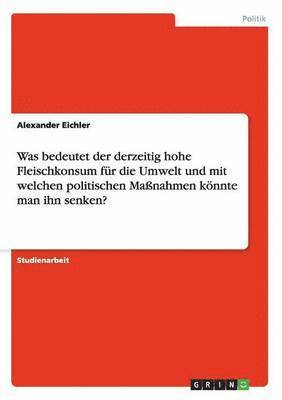 Was bedeutet der derzeitig hohe Fleischkonsum fr die Umwelt und mit welchen politischen Manahmen knnte man ihn senken? 1