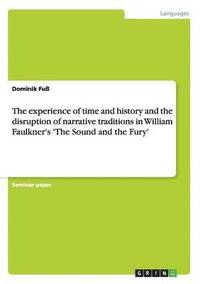 bokomslag The Experience of Time and History and the Disruption of Narrative Traditions in William Faulkner's 'The Sound and the Fury'