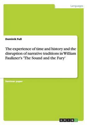 bokomslag The Experience of Time and History and the Disruption of Narrative Traditions in William Faulkner's 'The Sound and the Fury'