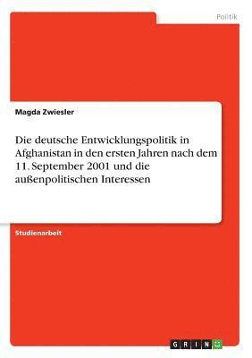 Die Deutsche Entwicklungspolitik in Afghanistan in Den Ersten Jahren Nach Dem 11. September 2001 Und Die Auenpolitischen Interessen 1