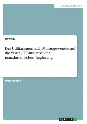 bokomslag Der Utilitarismus nach Mill angewendet auf die Yasuni-ITT-Initiative der ecuadorianischen Regierung