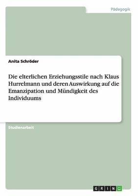 bokomslag Die elterlichen Erziehungsstile nach Klaus Hurrelmann und deren Auswirkung auf die Emanzipation und Mndigkeit des Individuums