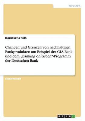 Chancen und Grenzen von nachhaltigen Bankprodukten am Beispiel der GLS Bank und dem "Banking on Green"-Programm der Deutschen Bank